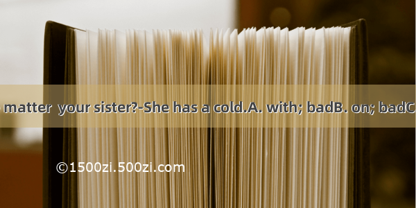 ---What’s the matter  your sister?-She has a cold.A. with; badB. on; badC. with; badlyD