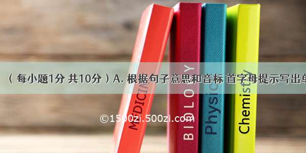 单词拼写。（每小题1分 共10分）A. 根据句子意思和音标 首字母提示写出单词。【小