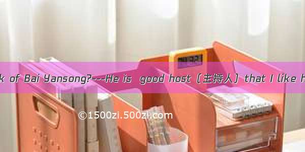 -What do you think of Bai Yansong?---He is  good host（主持人）that I like his program very