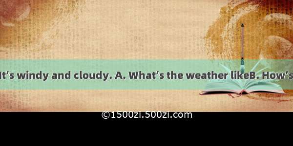 --in Shanghai? –It’s windy and cloudy. A. What’s the weather likeB. How’s the weather like