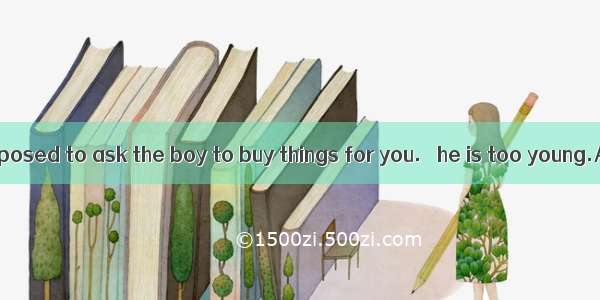 You aren’t supposed to ask the boy to buy things for you.   he is too young.A. In general
