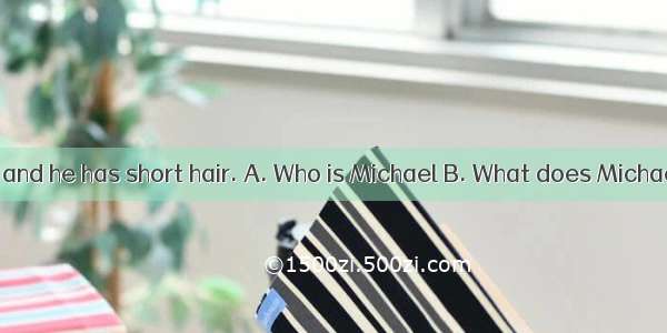 —?—He is tall and he has short hair. A. Who is Michael B. What does Michael look like C.