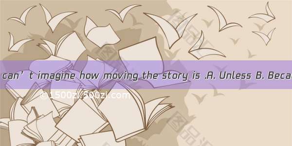 you read it   you can’t imagine how moving the story is .A. Unless B. Because C. Although