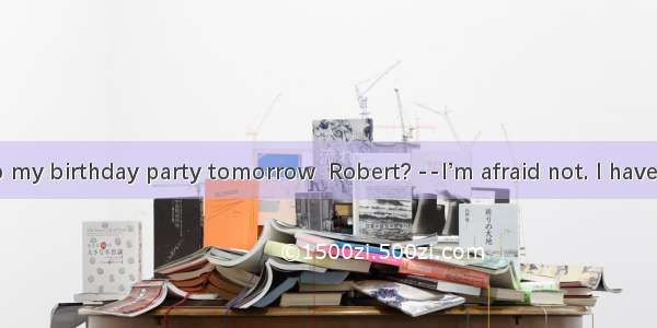 you come to my birthday party tomorrow  Robert? --I’m afraid not. I have to study for