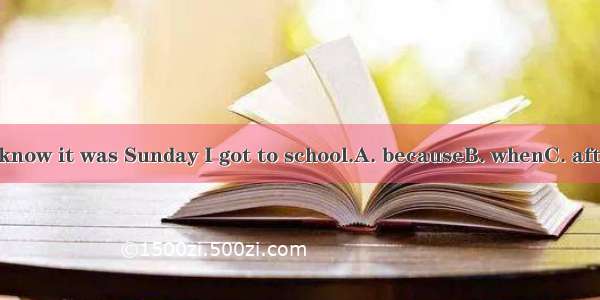 I didn’t know it was Sunday I got to school.A. becauseB. whenC. afterD. until