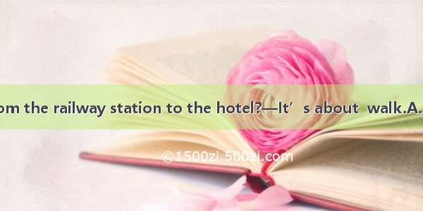 —How far is it from the railway station to the hotel?—It’s about  walk.A. ten minute’sB. t