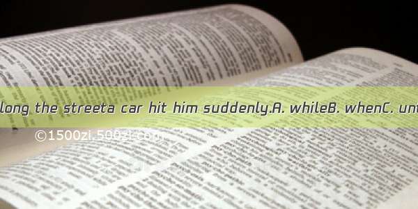 He was walking along the streeta car hit him suddenly.A. whileB. whenC. untilD. as soon as