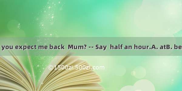 What time do you expect me back  Mum? -- Say  half an hour.A. atB. beforeC. inD. for