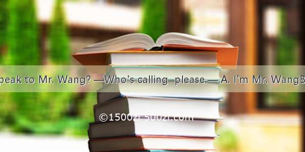 —Hello. May I speak to Mr. Wang? —Who’s calling  please.—.A. I’m Mr. WangB. Mr. Wang is he