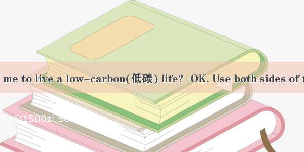 --Can you tell me to live a low-carbon(低碳) life?  OK. Use both sides of the paper. Don’