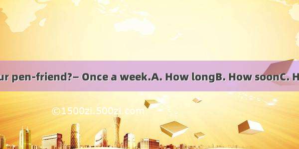 do you write to your pen-friend?— Once a week.A. How longB. How soonC. How far D. How ofte