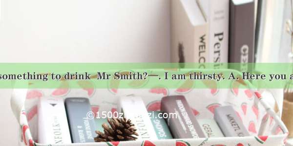 —Can I get you something to drink  Mr Smith?—. I am thirsty. A. Here you areB. No  thank y