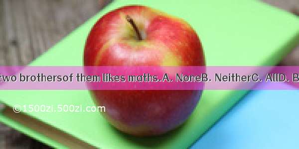 I have two brothersof them likes maths.A. NoneB. NeitherC. AllD. Both