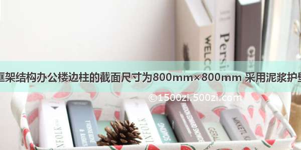 某钢筋混凝土框架结构办公楼边柱的截面尺寸为800mm×800mm 采用泥浆护壁钻孔灌注桩两