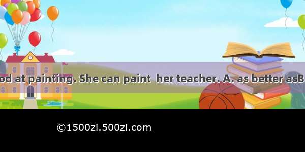 She is very good at painting. She can paint  her teacher. A. as better asB. as well asC. a