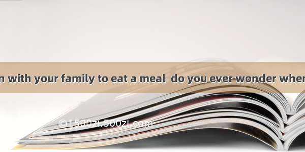 When you sit down with your family to eat a meal  do you ever wonder when and where the of