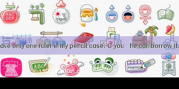 What a pity! I have only one ruler in my pencil case. C you 　 he can borrow it.ANeither;