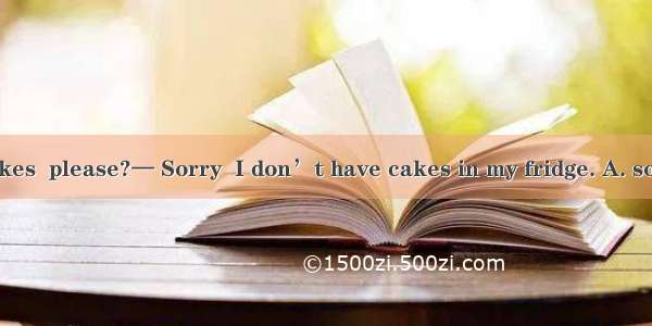 — Can I have cakes  please?— Sorry  I don’t have cakes in my fridge. A. some  anyB. any  a