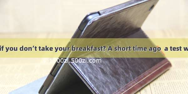 Will it matter if you don’t take your breakfast? A short time ago  a test w1 given in the