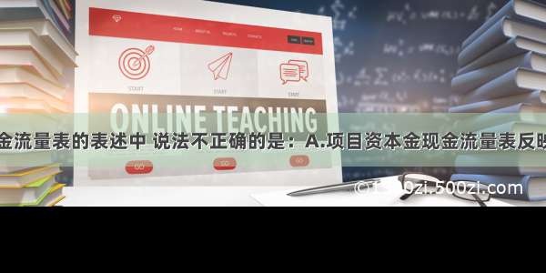 下列关于现金流量表的表述中 说法不正确的是：A.项目资本金现金流量表反映投资者各方