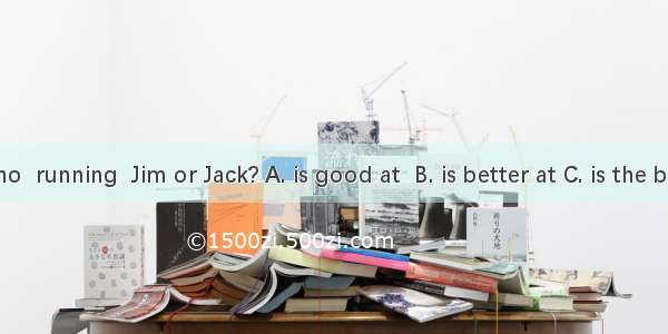 Who  running  Jim or Jack? A. is good at  B. is better at C. is the best