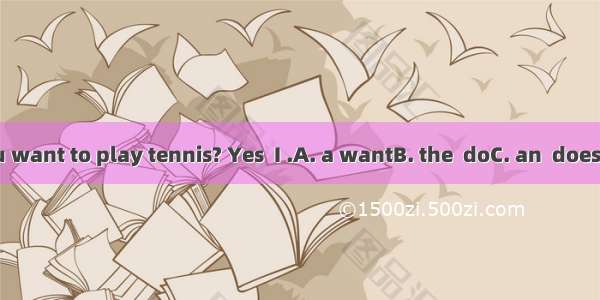 Do you want to play tennis? Yes  I .A. a wantB. the  doC. an  doesD. / do