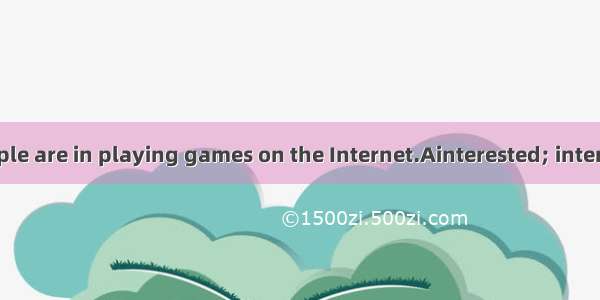 Now many people are in playing games on the Internet.Ainterested; interestingB. interes