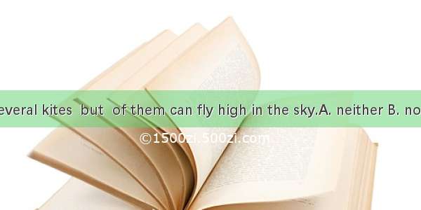 Roy made several kites  but  of them can fly high in the sky.A. neither B. none C. all　 D.