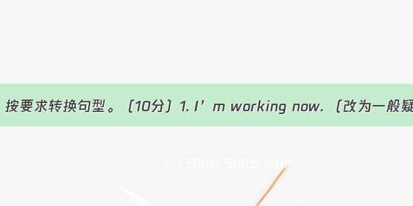 句型转换：按要求转换句型。（10分）1. I’m working now. （改为一般疑问句并作