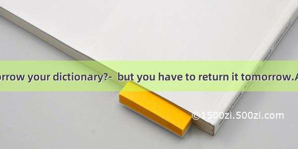 ---Could I borrow your dictionary?-  but you have to return it tomorrow.A. I’m sorryB.