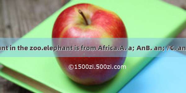 There iselephant in the zoo.elephant is from Africa.A. a; AnB. an; /C. an; AnD. an; The