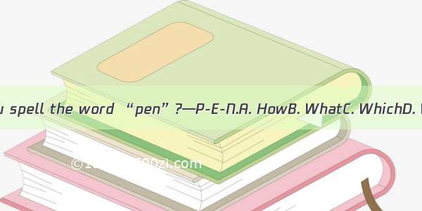 — do you spell the word “pen”?—P-E-N.A. HowB. WhatC. WhichD. Where