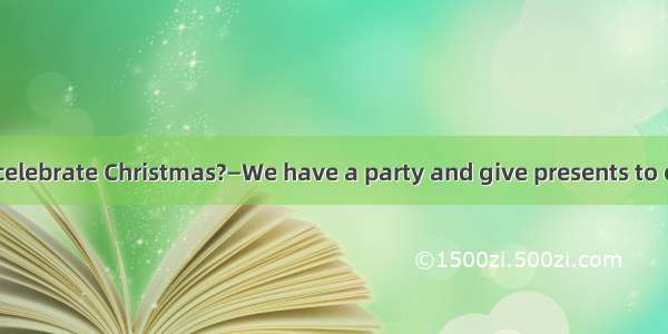 —  do you do to celebrate Christmas?—We have a party and give presents to each other.A. Ho