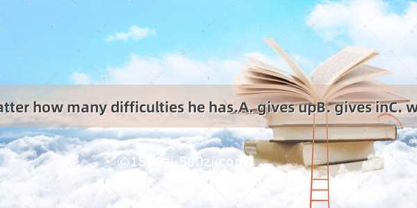 He never  no matter how many difficulties he has.A. gives upB. gives inC. works outD. goes