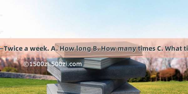 — do you swim? —Twice a week. A. How long B. How many times C. What time D. How often