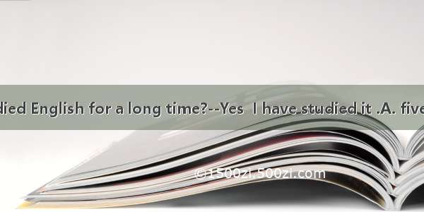 –Have you studied English for a long time?--Yes  I have studied it .A. five years beforeB.