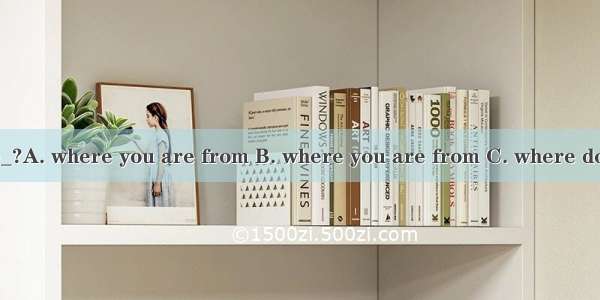 Can you tell me_?A. where you are from B. where you are from C. where do you come from