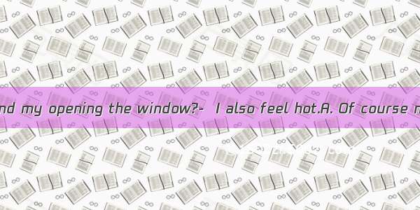 ---Would you mind my opening the window?-  I also feel hot.A. Of course notB. Yes  I do