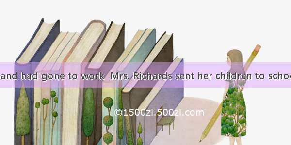 After her husband had gone to work  Mrs. Richards sent her children to school and went up