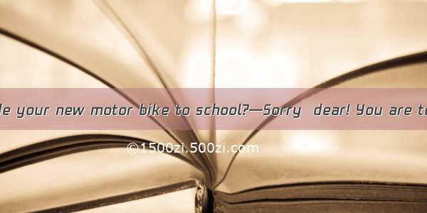 —Mummy  can I ride your new motor bike to school?—Sorry  dear! You are too  to do that.A.