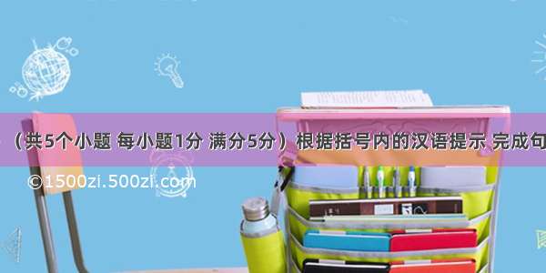 完成句子 （共5个小题 每小题1分 满分5分）根据括号内的汉语提示 完成句子。（每