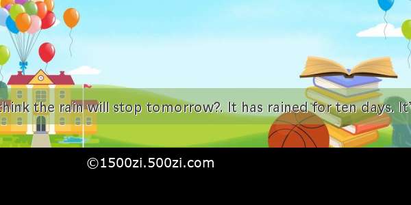 --Do you think the rain will stop tomorrow?. It has rained for ten days. It’s too wet e