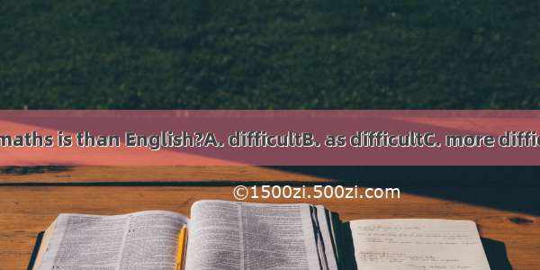 Do you think maths is than English?A. difficultB. as difficultC. more difficultD. most dif