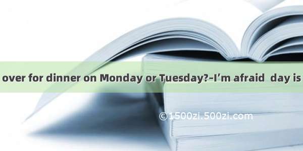 –Will you come over for dinner on Monday or Tuesday?–I’m afraid  day is OK. I’ll fly to Pa