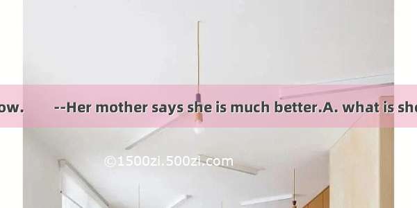 --I don’t know  now.　　--Her mother says she is much better.A. what is sheB. where is sheC.