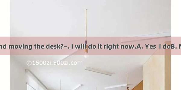 —Would you mind moving the desk?—. I will do it right now.A. Yes  I doB. No  I am notC. Of