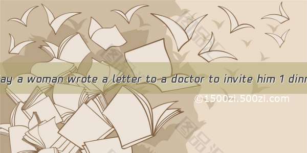 完型填空（5分） One day a woman wrote a letter to a doctor to invite him 1 dinner. The doctor wro