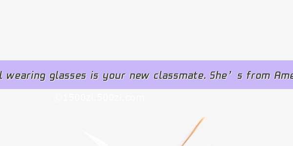 I hear the tall girl wearing glasses is your new classmate. She’s from America   ?A. has s