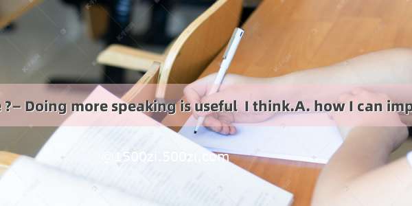 —Can you tell me ?— Doing more speaking is useful  I think.A. how I can improve my Japanes