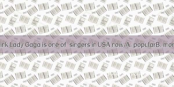 Most students think Lady Gaga is one of  singers in USA now.A. popularB. more popularC. mo